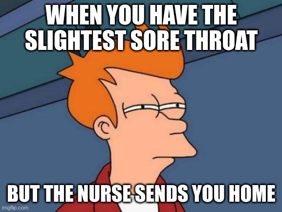 I hate it when this happens | WHEN YOU HAVE THE SLIGHTEST SORE THROAT; BUT THE NURSE SENDS YOU HOME | image tagged in memes,futurama fry | made w/ Imgflip meme maker