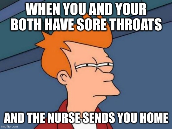 me and Zecromanth | WHEN YOU AND YOUR BOTH HAVE SORE THROATS; AND THE NURSE SENDS YOU HOME | image tagged in memes,futurama fry | made w/ Imgflip meme maker