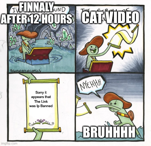 The Scroll Of Truth | FINNALY AFTER 12 HOURS; CAT VIDEO; Sorry it appears that The Link was Ip Banned; BRUHHHH | image tagged in memes,the scroll of truth | made w/ Imgflip meme maker