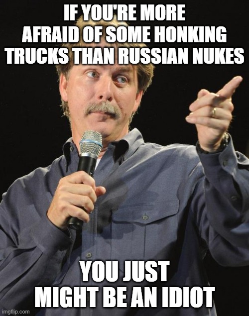 Canadian MSM is hilariously dumb | IF YOU'RE MORE AFRAID OF SOME HONKING TRUCKS THAN RUSSIAN NUKES; YOU JUST MIGHT BE AN IDIOT | image tagged in jeff foxworthy | made w/ Imgflip meme maker