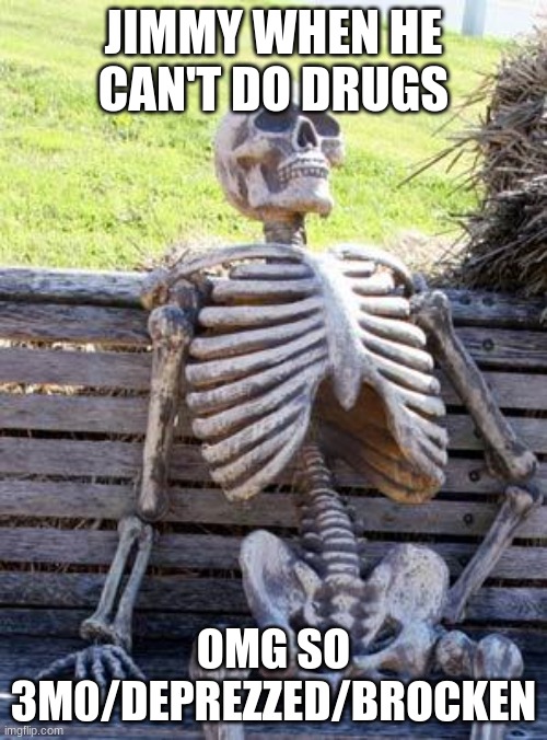 Waiting Skeleton | JIMMY WHEN HE CAN'T DO DRUGS; OMG SO 3M0/DEPREZZED/BROCKEN | image tagged in memes,waiting skeleton | made w/ Imgflip meme maker