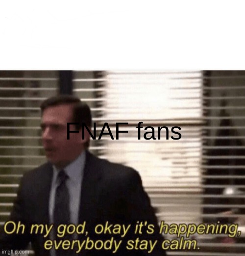 Oh my god,okay it's happening,everybody stay calm | FNAF fans | image tagged in oh my god okay it's happening everybody stay calm | made w/ Imgflip meme maker