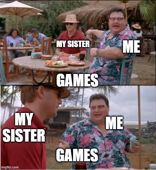 sadge | ME; MY SISTER; GAMES; MY SISTER; ME; GAMES | image tagged in memes,see nobody cares | made w/ Imgflip meme maker