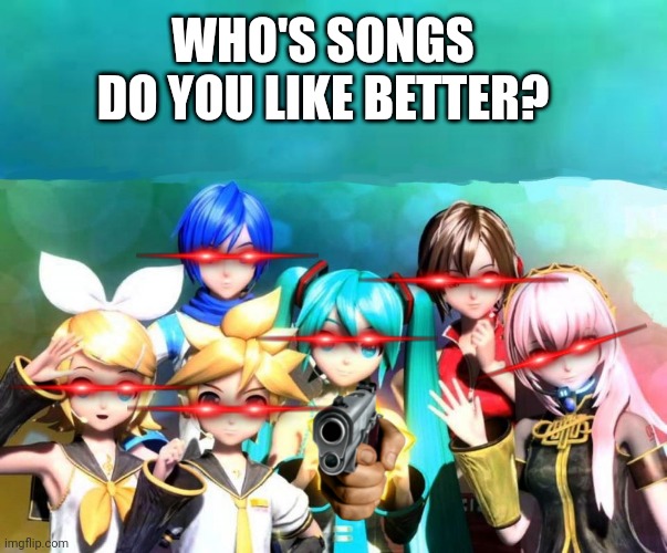 VOCALOIDS | WHO'S SONGS DO YOU LIKE BETTER? | image tagged in vocaloids | made w/ Imgflip meme maker