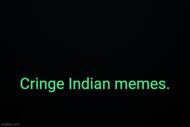 . | Cringe Indian memes. | image tagged in black | made w/ Imgflip meme maker