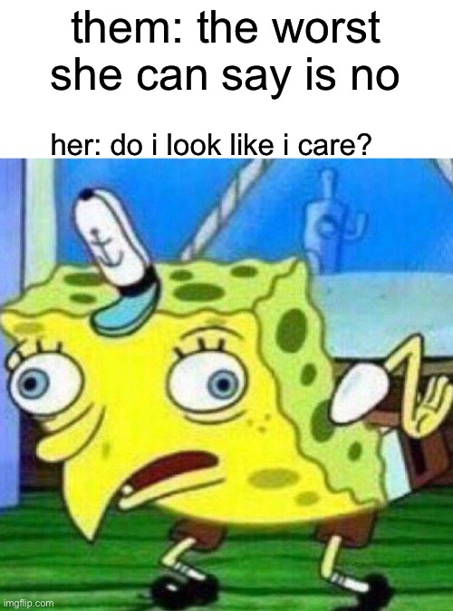 triggerpaul | them: the worst she can say is no; her: do i look like i care? | image tagged in mocking spongebob,memes,fuuny | made w/ Imgflip meme maker