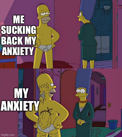 Homer Simpson's Back Fat | ME SUCKING BACK MY ANXIETY; MY ANXIETY | image tagged in homer simpson's back fat | made w/ Imgflip meme maker