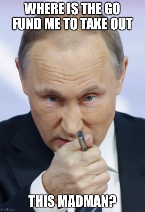 PUTIN Go Fund Me Needed! Where’s Tony Soprano When You Need Him? | WHERE IS THE GO FUND ME TO TAKE OUT; THIS MADMAN? | image tagged in political meme,vladimir putin,putin madman | made w/ Imgflip meme maker