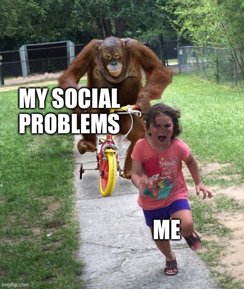 Orangutan chasing girl on a tricycle | MY SOCIAL PROBLEMS; ME | image tagged in orangutan chasing girl on a tricycle | made w/ Imgflip meme maker