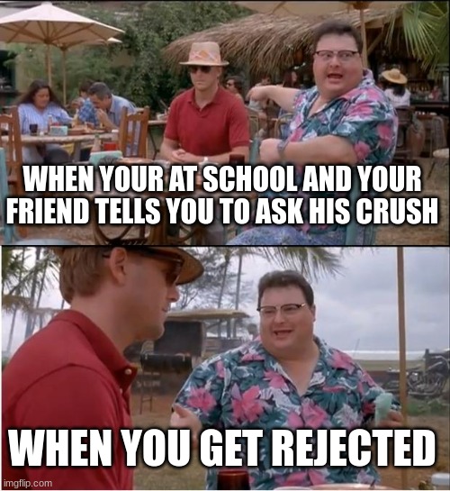 See Nobody Cares | WHEN YOUR AT SCHOOL AND YOUR FRIEND TELLS YOU TO ASK HIS CRUSH; WHEN YOU GET REJECTED | image tagged in memes,see nobody cares | made w/ Imgflip meme maker