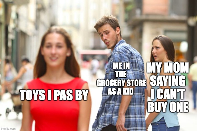 It was a hard life going up XD! | MY MOM SAYING I CAN'T BUY ONE; ME IN THE  GROCERY STORE AS A KID; TOYS I PAS BY | image tagged in memes,distracted boyfriend,funny,dissapointed black guy,toys,fun memes | made w/ Imgflip meme maker