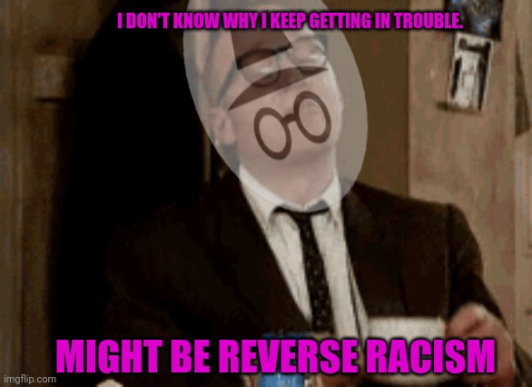 MIGHT BE REVERSE RACISM I DON'T KNOW WHY I KEEP GETTING IN TROUBLE. | made w/ Imgflip meme maker