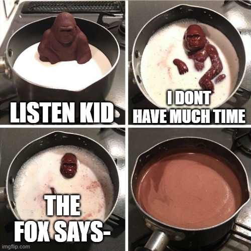 chocolate gorilla | LISTEN KID; I DONT HAVE MUCH TIME; THE FOX SAYS- | image tagged in chocolate gorilla | made w/ Imgflip meme maker