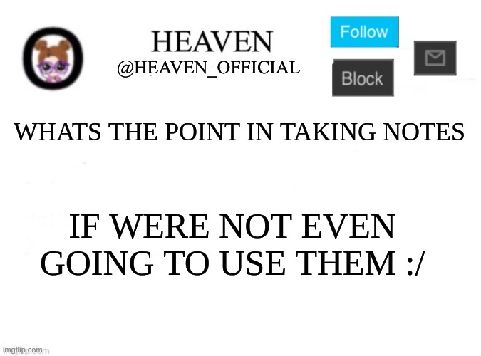 smh, geography class | WHATS THE POINT IN TAKING NOTES; IF WERE NOT EVEN GOING TO USE THEM :/ | image tagged in heaven s template | made w/ Imgflip meme maker