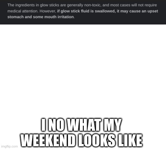 i bet it tastes like mountain dew | I NO WHAT MY WEEKEND LOOKS LIKE | image tagged in blank white template,mountain dew,glowstick tasting | made w/ Imgflip meme maker