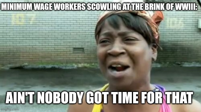 Ain't nobody got time for WWIII |  MINIMUM WAGE WORKERS SCOWLING AT THE BRINK OF WWIII:; AIN'T NOBODY GOT TIME FOR THAT | image tagged in memes,ain't nobody got time for that,ww3,wwiii | made w/ Imgflip meme maker
