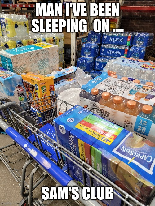 Sam's Club | MAN I'VE BEEN SLEEPING  ON .... SAM'S CLUB | image tagged in funny,funny memes,shopping cart,shopping | made w/ Imgflip meme maker