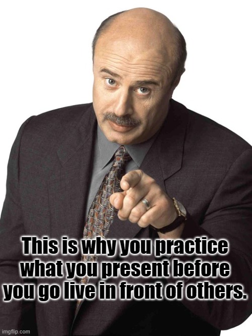 Practice before going live | This is why you practice what you present before you go live in front of others. | image tagged in dr phil pointing | made w/ Imgflip meme maker