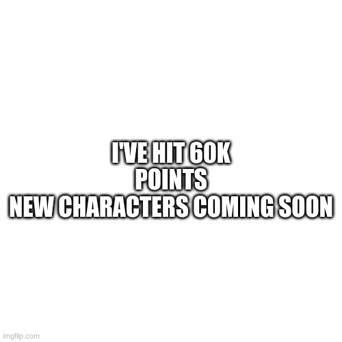 announcement |  I'VE HIT 60K POINTS
NEW CHARACTERS COMING SOON | image tagged in memes,blank transparent square,announcement | made w/ Imgflip meme maker