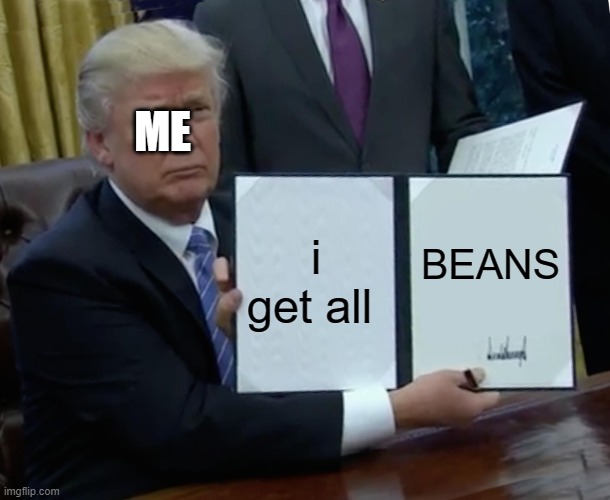 Trump Bill Signing | ME; i get all; BEANS | image tagged in memes,trump bill signing | made w/ Imgflip meme maker