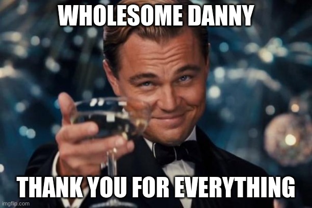thank you for making you amazing memes | WHOLESOME DANNY; THANK YOU FOR EVERYTHING | image tagged in memes,leonardo dicaprio cheers | made w/ Imgflip meme maker