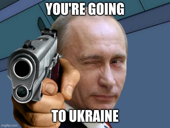 ukraine. | YOU'RE GOING; TO UKRAINE | image tagged in joke | made w/ Imgflip meme maker