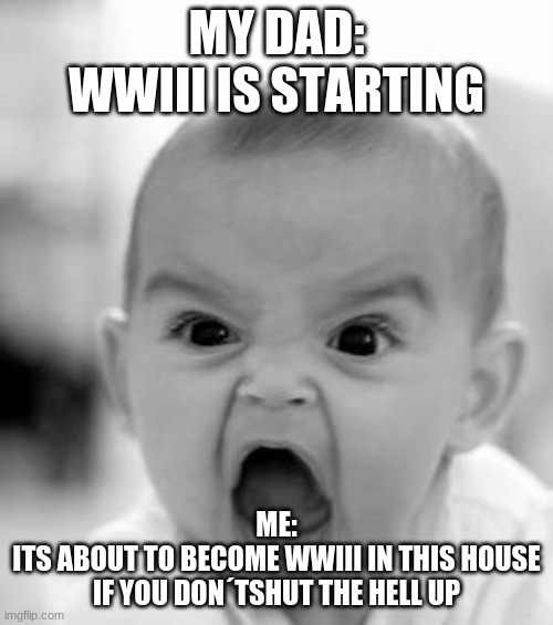ba | MY DAD:
WWIII IS STARTING; ME:
ITS ABOUT TO BECOME WWIII IN THIS HOUSE IF YOU DON´TSHUT THE HELL UP | image tagged in memes,angry baby,ww2 | made w/ Imgflip meme maker