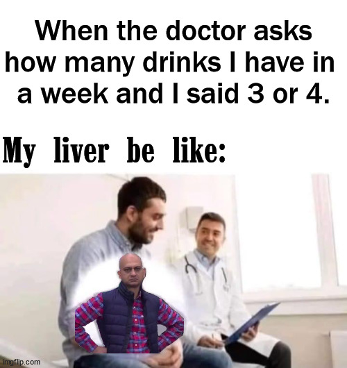 When the doctor asks how many drinks I have in 
a week and I said 3 or 4. My liver be like: | image tagged in drinking | made w/ Imgflip meme maker