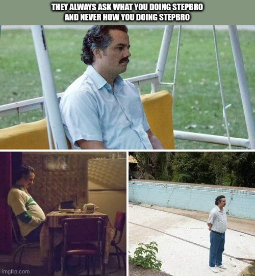 Sad Pablo Escobar | THEY ALWAYS ASK WHAT YOU DOING STEPBRO
AND NEVER HOW YOU DOING STEPBRO | image tagged in memes,sad pablo escobar | made w/ Imgflip meme maker