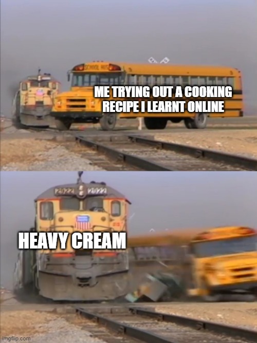 train crashes bus | ME TRYING OUT A COOKING RECIPE I LEARNT ONLINE; HEAVY CREAM | image tagged in train crashes bus | made w/ Imgflip meme maker