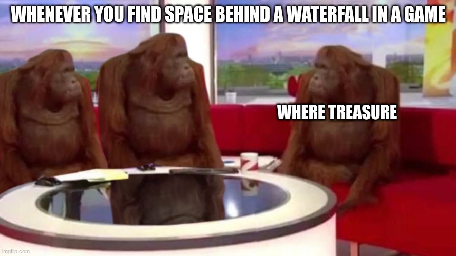 orangutan interview | WHENEVER YOU FIND SPACE BEHIND A WATERFALL IN A GAME; WHERE TREASURE | image tagged in orangutan interview | made w/ Imgflip meme maker