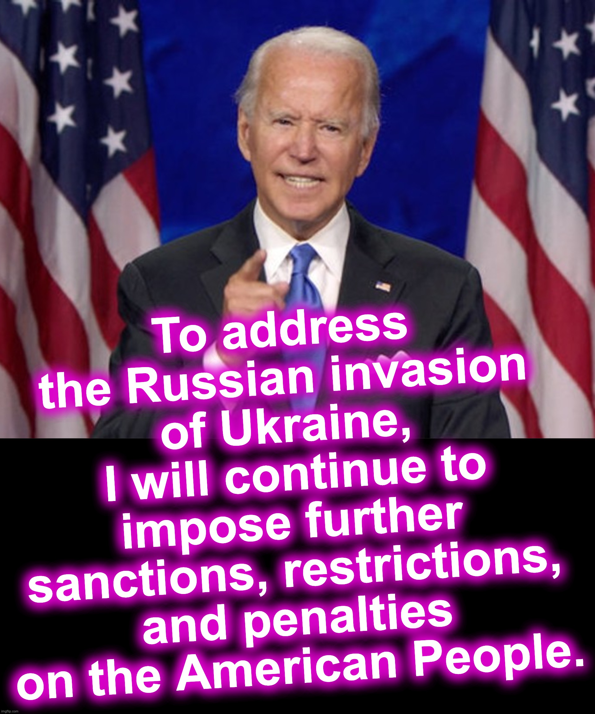 That will show Putin who's boss!!! | To address the Russian invasion of Ukraine,
 I will continue to impose further sanctions, restrictions, and penalties on the American People. | image tagged in joe biden,putin,americans | made w/ Imgflip meme maker