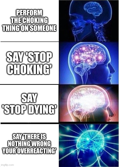 teachers be like | PERFORM THE CHOKING THING ON SOMEONE; SAY 'STOP CHOKING'; SAY 'STOP DYING'; SAY 'THERE IS NOTHING WRONG YOUR OVERREACTING' | image tagged in memes,expanding brain | made w/ Imgflip meme maker