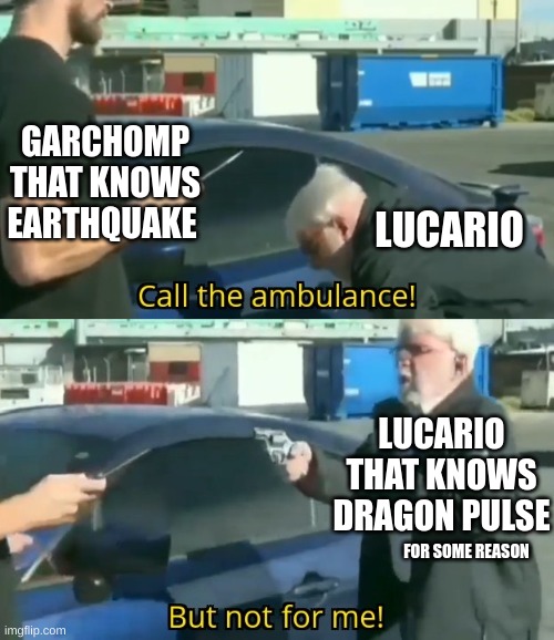 Garchomp vs. Lucario | GARCHOMP THAT KNOWS EARTHQUAKE; LUCARIO; LUCARIO THAT KNOWS DRAGON PULSE; FOR SOME REASON | image tagged in call an ambulance but not for me | made w/ Imgflip meme maker