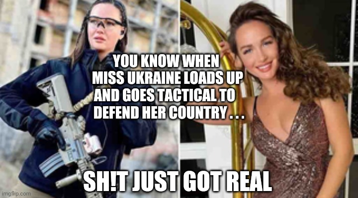 Miss Ukraine, Patriot | YOU KNOW WHEN
 MISS UKRAINE LOADS UP
AND GOES TACTICAL TO 
  DEFEND HER COUNTRY . . . SH!T JUST GOT REAL | image tagged in ukraine,putin,biden,russia,president,liberals | made w/ Imgflip meme maker