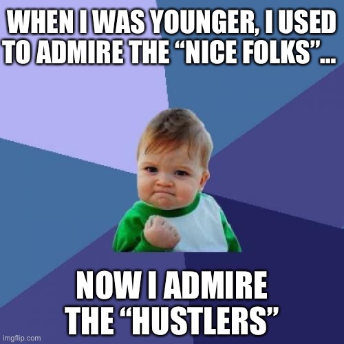 When I Was Younger, I Used To Admire The “Nice Folks”… Now I Admire The “HUSTLERS” | WHEN I WAS YOUNGER, I USED TO ADMIRE THE “NICE FOLKS”…; NOW I ADMIRE THE “HUSTLERS” | image tagged in memes,success kid | made w/ Imgflip meme maker