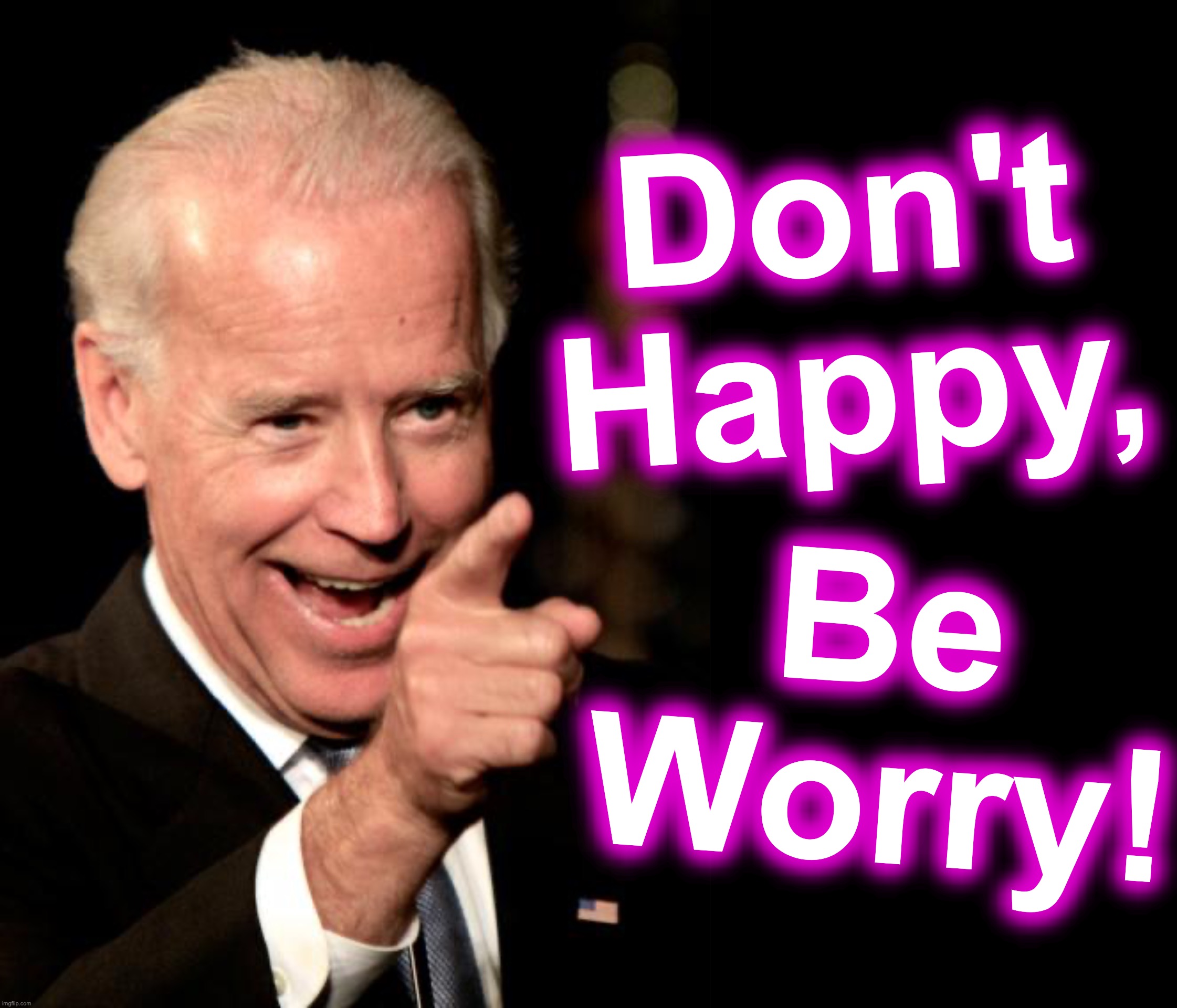 Don't Happy, Be Worry! | image tagged in smilin biden,don't worry be happy | made w/ Imgflip meme maker