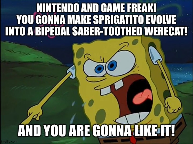 That's why Sprigatito's Final evolved form needs to be bipedal | NINTENDO AND GAME FREAK! YOU GONNA MAKE SPRIGATITO EVOLVE INTO A BIPEDAL SABER-TOOTHED WERECAT! AND YOU ARE GONNA LIKE IT! | image tagged in you are gonna like it | made w/ Imgflip meme maker