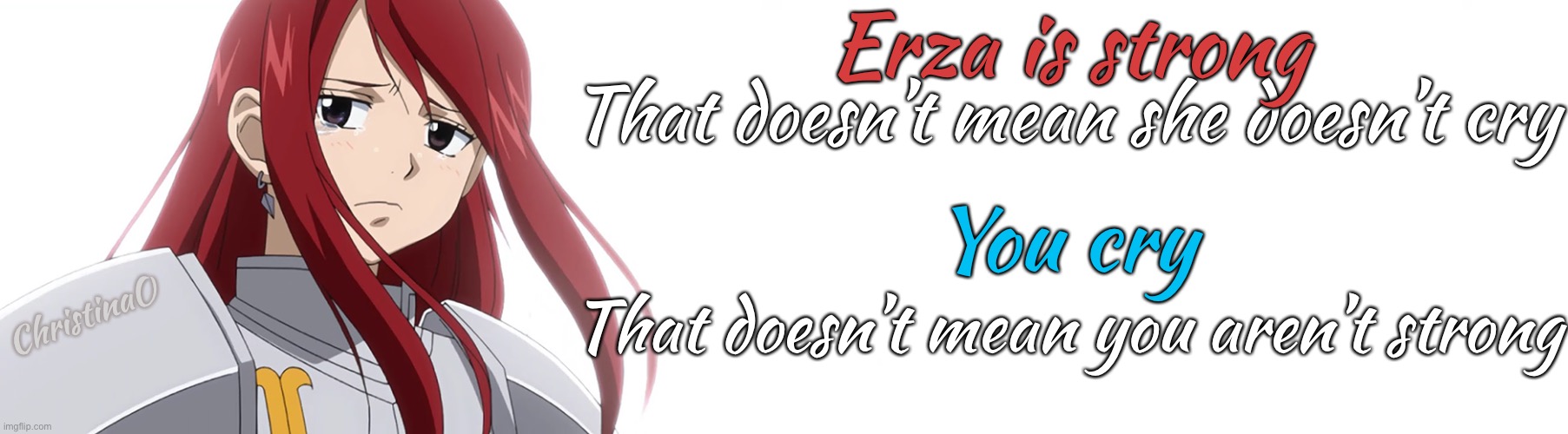 Fairy Tail Erza Scarlet Strong |  Erza is strong; That doesn’t mean she doesn’t cry; You cry; That doesn’t mean you aren’t strong; ChristinaO | image tagged in blank white template,fairy tail,erza scarlet,anime,quotes,fairy tail guild | made w/ Imgflip meme maker