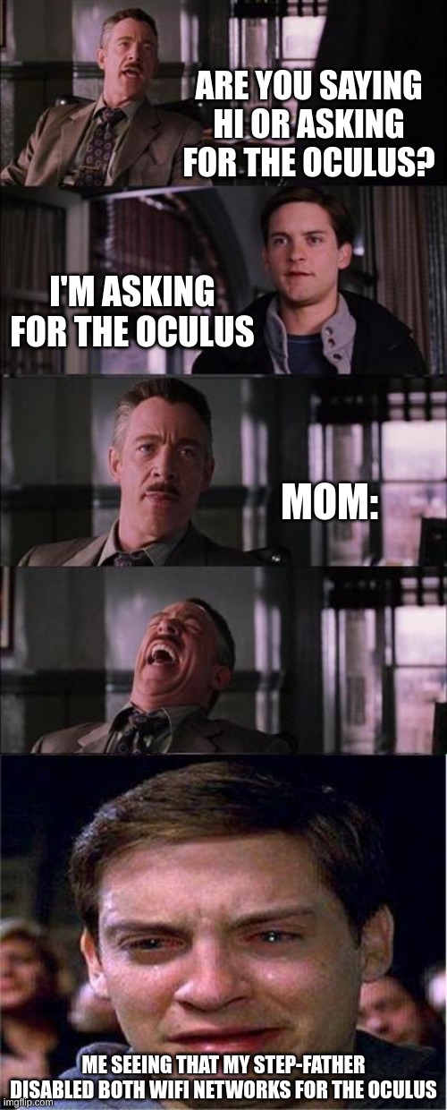 I'm legit so pissed right now. Now I have to wait until he gets home, which is gonna be a while. |  ARE YOU SAYING HI OR ASKING FOR THE OCULUS? I'M ASKING FOR THE OCULUS; MOM:; ME SEEING THAT MY STEP-FATHER DISABLED BOTH WIFI NETWORKS FOR THE OCULUS | image tagged in memes,peter parker cry | made w/ Imgflip meme maker