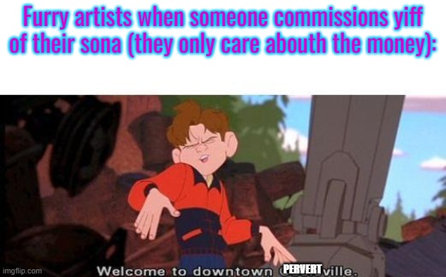 This meme would prob get me crucified if I posted in furries stream | Furry artists when someone commissions yiff of their sona (they only care abouth the money):; PERVERT | image tagged in welcome to downtown coolsville | made w/ Imgflip meme maker
