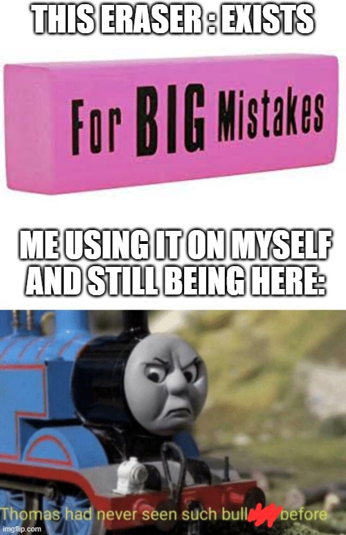 THIS ERASER : EXISTS; ME USING IT ON MYSELF AND STILL BEING HERE: | image tagged in thomas had never seen such bullshit before | made w/ Imgflip meme maker