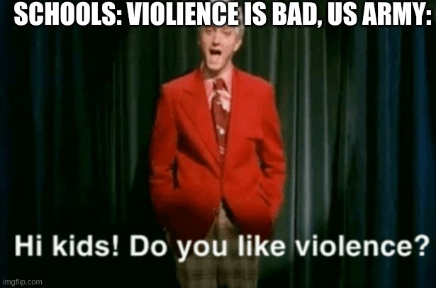 Us army | SCHOOLS: VIOLIENCE IS BAD, US ARMY: | image tagged in hi kids do you like violence | made w/ Imgflip meme maker