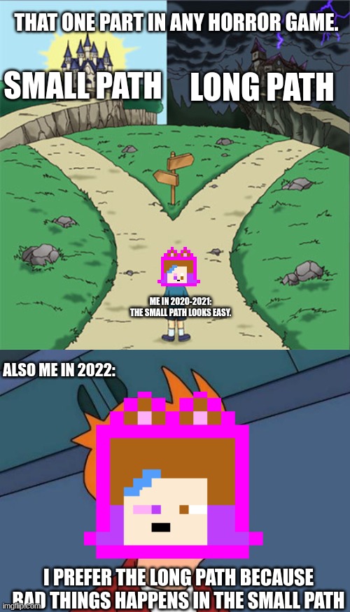 THAT ONE PART IN ANY HORROR GAME. SMALL PATH; LONG PATH; ME IN 2020-2021: THE SMALL PATH LOOKS EASY. ALSO ME IN 2022:; I PREFER THE LONG PATH BECAUSE BAD THINGS HAPPENS IN THE SMALL PATH | image tagged in two paths,memes,futurama fry | made w/ Imgflip meme maker
