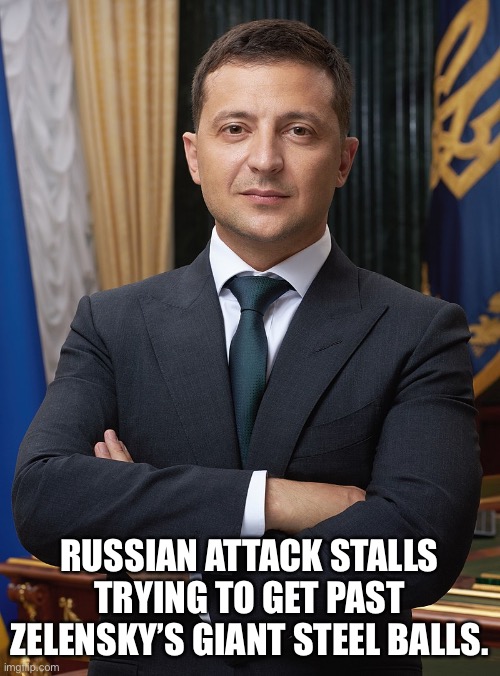 Unlike Biden’s itty bitties. | RUSSIAN ATTACK STALLS TRYING TO GET PAST ZELENSKY’S GIANT STEEL BALLS. | image tagged in volodymyr zelensky,joe biden,politics,funny memes,ukrainian lives matter,balls | made w/ Imgflip meme maker