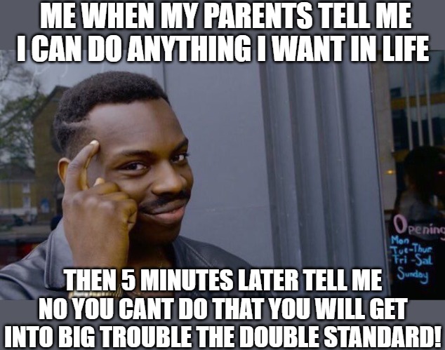 be smart | ME WHEN MY PARENTS TELL ME I CAN DO ANYTHING I WANT IN LIFE; THEN 5 MINUTES LATER TELL ME NO YOU CANT DO THAT YOU WILL GET INTO BIG TROUBLE THE DOUBLE STANDARD! | image tagged in memes,roll safe think about it,roll safe | made w/ Imgflip meme maker