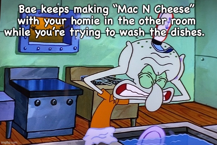 Squid The Cuck | Bae keeps making “Mac N Cheese” with your homie in the other room while you’re trying to wash the dishes. | image tagged in spongebob,squidward,cuck | made w/ Imgflip meme maker