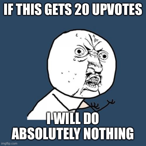 Y U No | IF THIS GETS 20 UPVOTES; I WILL DO ABSOLUTELY NOTHING | image tagged in memes,y u no | made w/ Imgflip meme maker