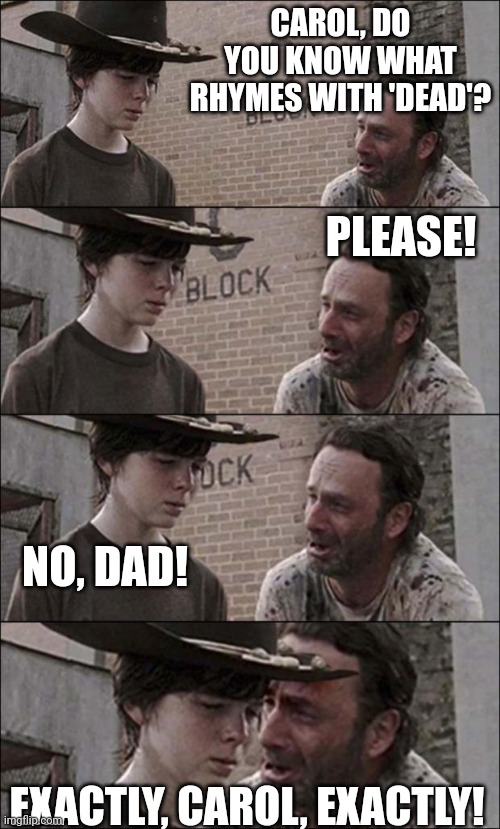 The walking dad |  CAROL, DO YOU KNOW WHAT RHYMES WITH 'DEAD'? PLEASE! NO, DAD! EXACTLY, CAROL, EXACTLY! | image tagged in the walking dead coral | made w/ Imgflip meme maker