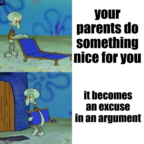 excuses | your parents do something nice for you; it becomes an excuse in an argument | image tagged in squidward chair | made w/ Imgflip meme maker